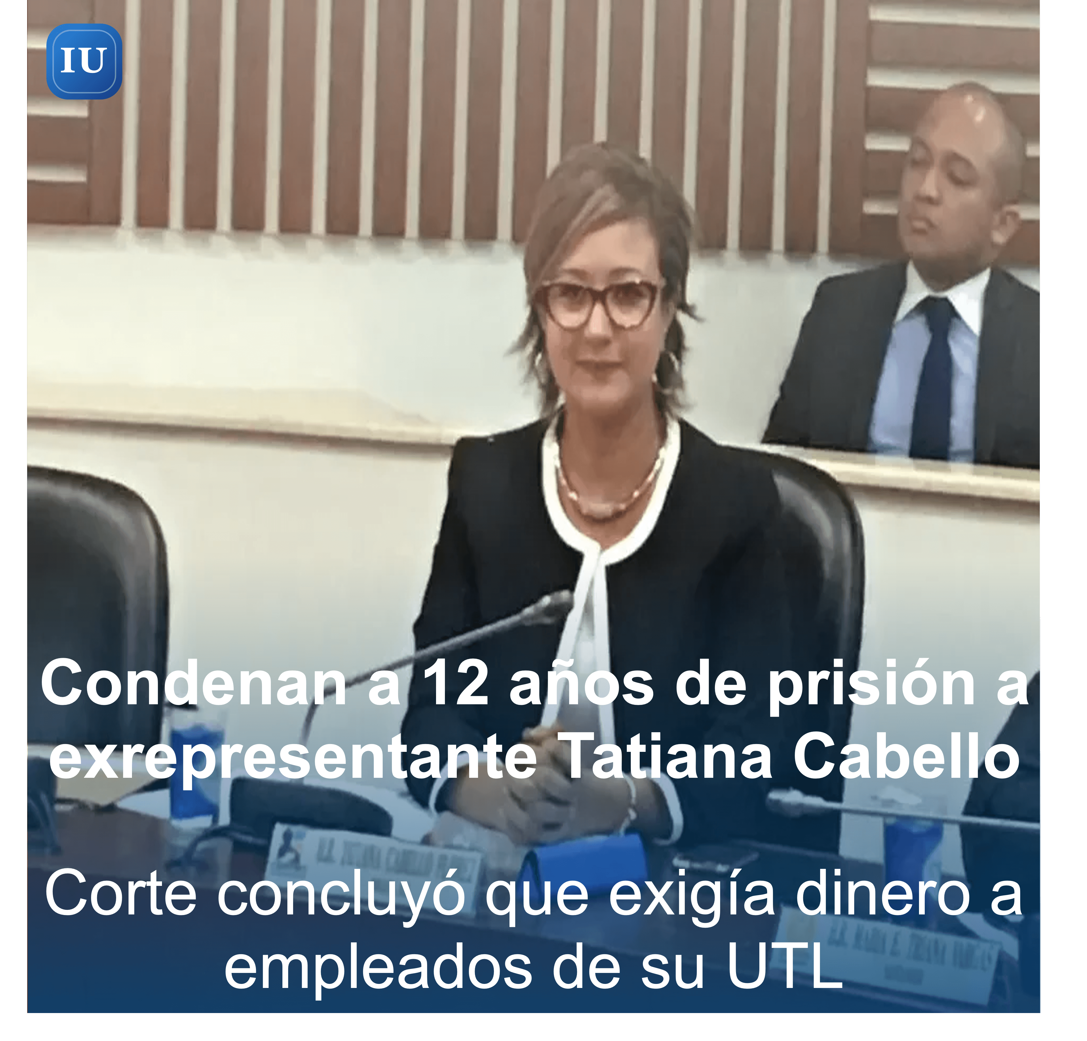 Exrepresentante Tatiana Cabello fue condenada a 12 años de prisión por exigir dinero a empleados de su UTL
