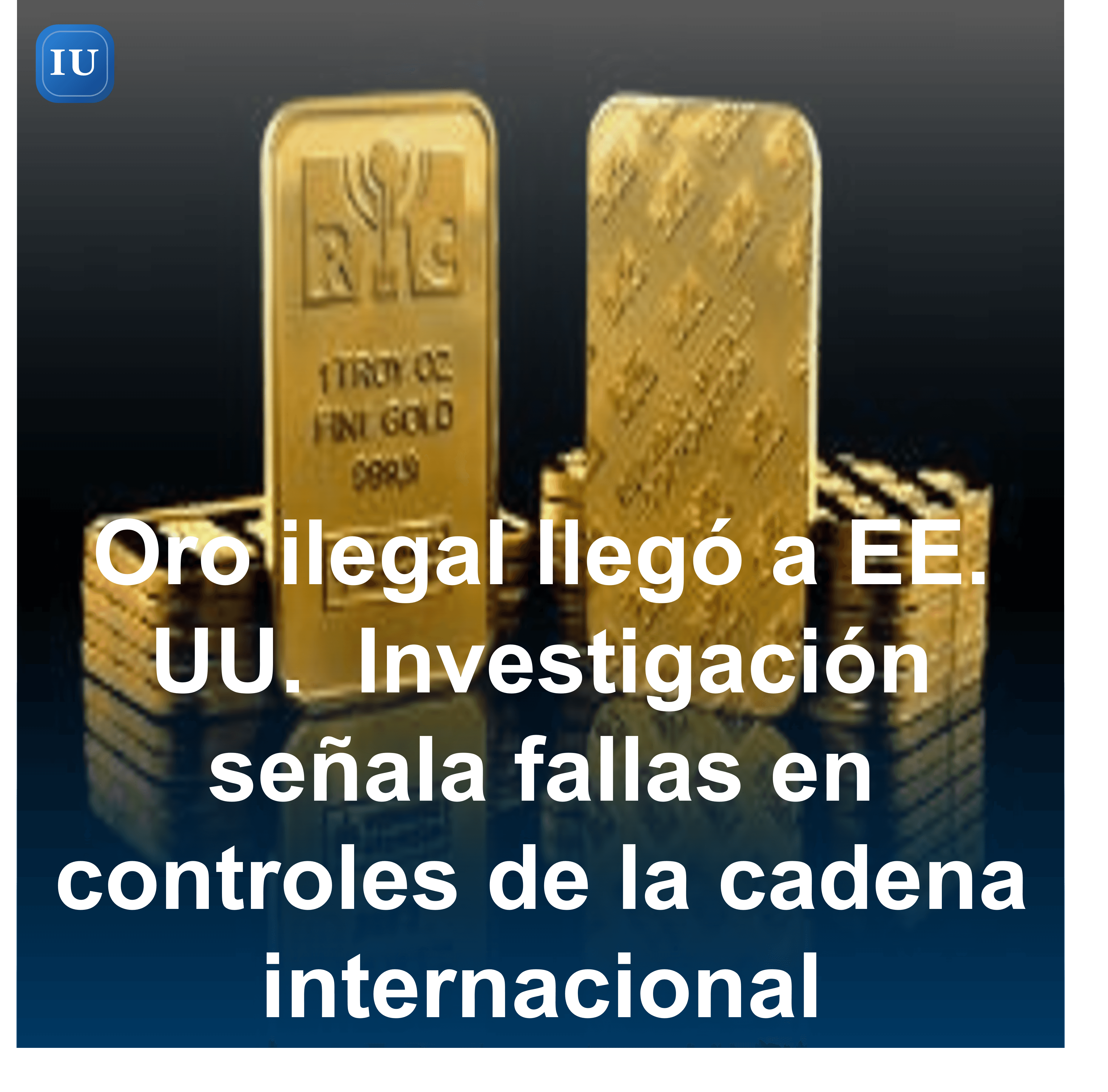 Oro ilegal llegó a EE. UU. Investigación señala fallas en controles de la cadena internacional